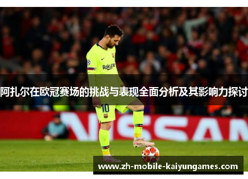 阿扎尔在欧冠赛场的挑战与表现全面分析及其影响力探讨 阿扎尔在欧冠赛场的挑战与表现全面分析及其影响力探讨