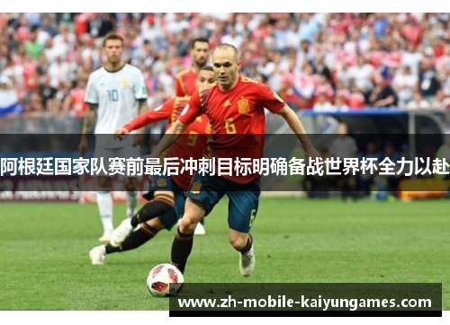 阿根廷国家队赛前最后冲刺目标明确备战世界杯全力以赴 阿根廷国家队赛前最后冲刺目标明确备战世界杯全力以赴