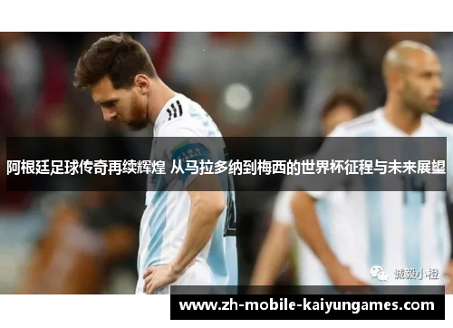 阿根廷足球传奇再续辉煌 从马拉多纳到梅西的世界杯征程与未来展望 阿根廷足球传奇再续辉煌 从马拉多纳到梅西的世界杯征程与未来展望