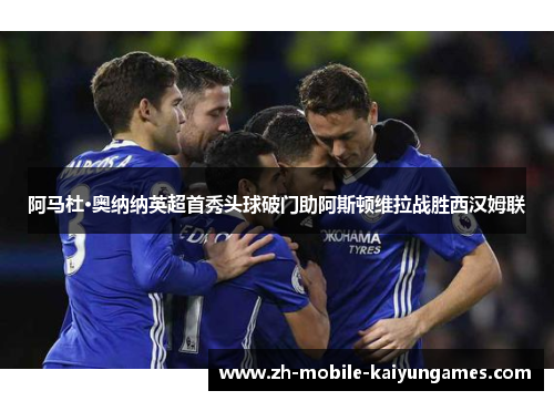阿马杜·奥纳纳英超首秀头球破门助阿斯顿维拉战胜西汉姆联 阿马杜·奥纳纳英超首秀头球破门助阿斯顿维拉战胜西汉姆联