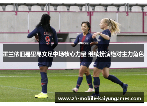 霍兰依旧是里昂女足中场核心力量 继续扮演绝对主力角色 霍兰依旧是里昂女足中场核心力量 继续扮演绝对主力角色