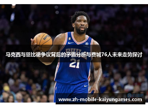 马克西与恩比德争议背后的矛盾分析与费城76人未来走势探讨 马克西与恩比德争议背后的矛盾分析与费城76人未来走势探讨