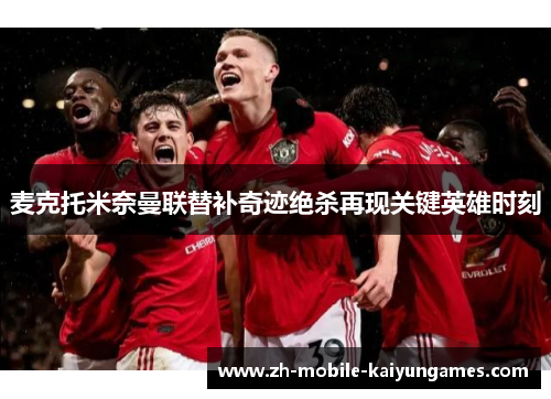 麦克托米奈曼联替补奇迹绝杀再现关键英雄时刻