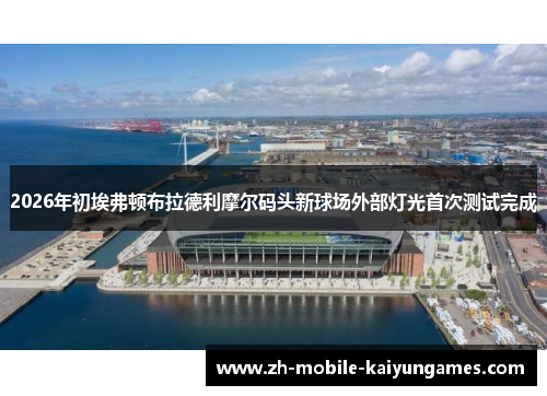 2026年初埃弗顿布拉德利摩尔码头新球场外部灯光首次测试完成