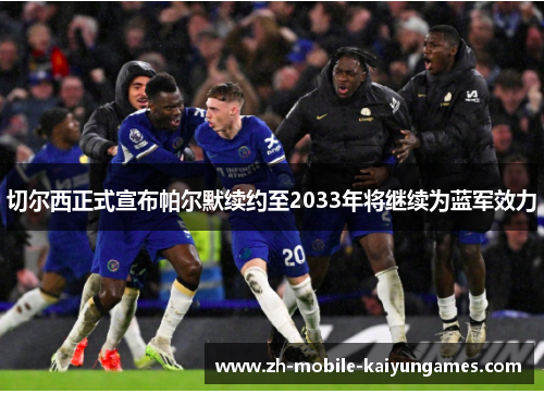 切尔西正式宣布帕尔默续约至2033年将继续为蓝军效力