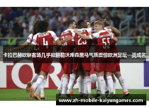 卡拉巴赫欧联客场几乎掀翻勒沃库森黑马气质震惊欧洲足坛一战成名