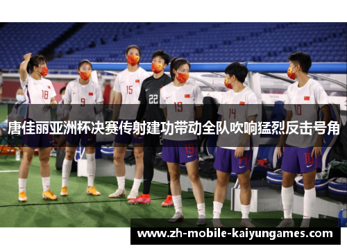 唐佳丽亚洲杯决赛传射建功带动全队吹响猛烈反击号角