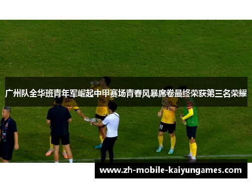 广州队全华班青年军崛起中甲赛场青春风暴席卷最终荣获第三名荣耀