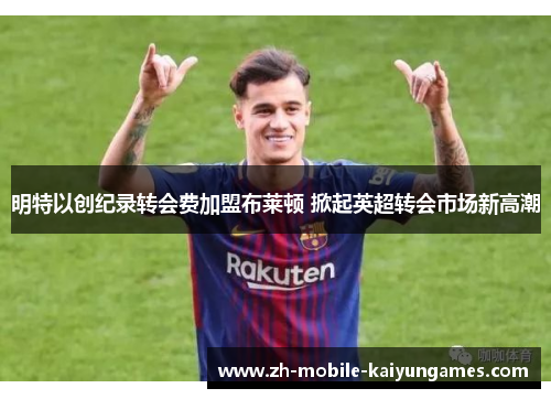 明特以创纪录转会费加盟布莱顿 掀起英超转会市场新高潮 明特以创纪录转会费加盟布莱顿 掀起英超转会市场新高潮