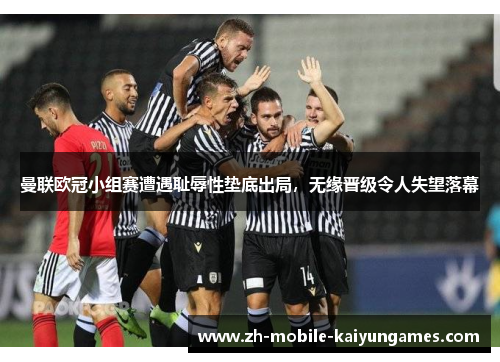 曼联欧冠小组赛遭遇耻辱性垫底出局,无缘晋级令人失望落幕 曼联欧冠小组赛遭遇耻辱性垫底出局,无缘晋级令人失望落幕