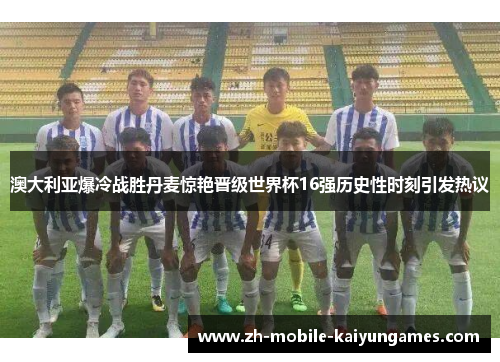 澳大利亚爆冷战胜丹麦惊艳晋级世界杯16强历史性时刻引发热议 澳大利亚爆冷战胜丹麦惊艳晋级世界杯16强历史性时刻引发热议