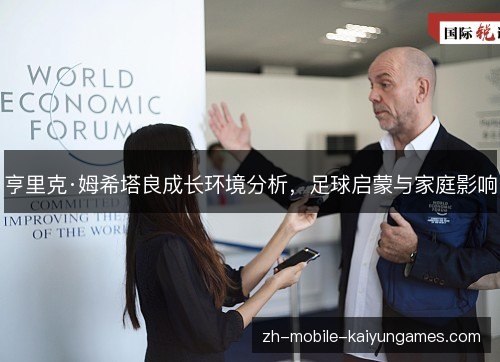 亨里克·姆希塔良成长环境分析,足球启蒙与家庭影响 亨里克·姆希塔良成长环境分析,足球启蒙与家庭影响
