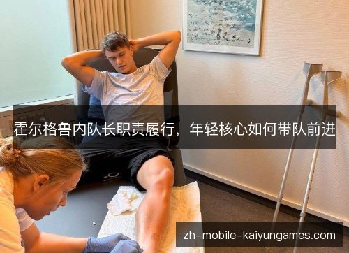 霍尔格鲁内队长职责履行,年轻核心如何带队前进 霍尔格鲁内队长职责履行,年轻核心如何带队前进